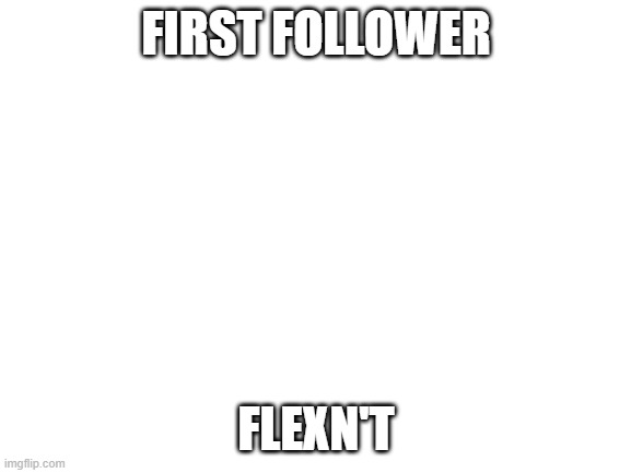 Blank White Template | FIRST FOLLOWER; FLEXN'T | image tagged in blank white template | made w/ Imgflip meme maker