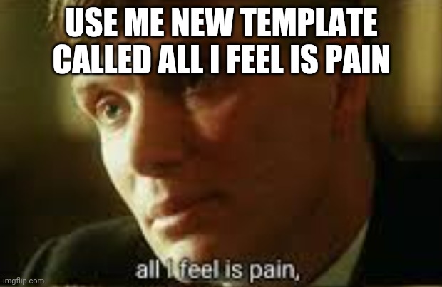 Idk. Just use it | USE ME NEW TEMPLATE CALLED ALL I FEEL IS PAIN | image tagged in pain | made w/ Imgflip meme maker