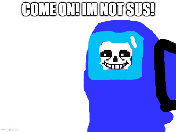 not sus sans | COME ON! IM NOT SUS! | image tagged in blank white template | made w/ Imgflip meme maker