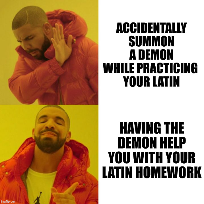 Make something good out of a bad situation. | ACCIDENTALLY SUMMON A DEMON WHILE PRACTICING 
YOUR LATIN; HAVING THE DEMON HELP YOU WITH YOUR LATIN HOMEWORK | image tagged in drake blank,demon,help me | made w/ Imgflip meme maker