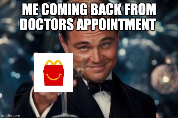 Leonardo Dicaprio Cheers | ME COMING BACK FROM DOCTORS APPOINTMENT | image tagged in memes,leonardo dicaprio cheers | made w/ Imgflip meme maker