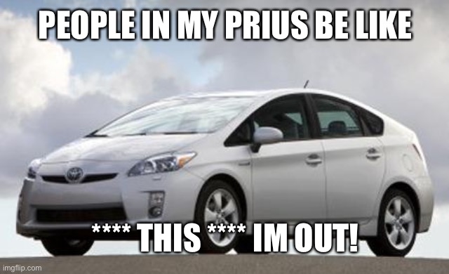 Prius | PEOPLE IN MY PRIUS BE LIKE; **** THIS **** IM OUT! | image tagged in prius | made w/ Imgflip meme maker
