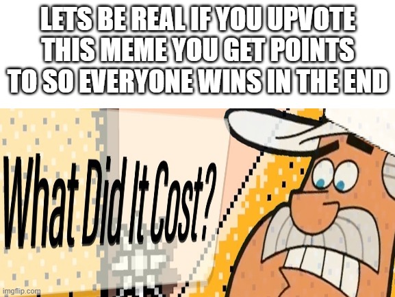 Everyone wins | LETS BE REAL IF YOU UPVOTE THIS MEME YOU GET POINTS TO SO EVERYONE WINS IN THE END | image tagged in what did it cost,youtube,funny | made w/ Imgflip meme maker