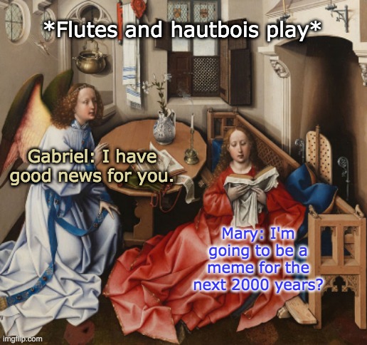 Bringing good news | *Flutes and hautbois play*; Gabriel: I have good news for you. Mary: I'm going to be a meme for the next 2000 years? | image tagged in bringing good news,christmas,memes,angel | made w/ Imgflip meme maker
