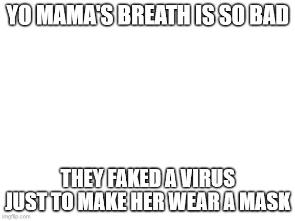 Yo mama's breath | YO MAMA'S BREATH IS SO BAD; THEY FAKED A VIRUS JUST TO MAKE HER WEAR A MASK | image tagged in blank white template | made w/ Imgflip meme maker