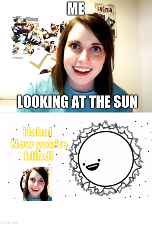 Overly Attached Girlfriend | ME; LOOKING AT THE SUN | image tagged in memes,overly attached girlfriend,asdfmovie,funny | made w/ Imgflip meme maker