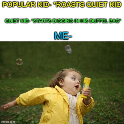 Run. | POPULAR KID- *ROASTS QUIET KID; QUIET KID- *STARTS DIGGING IN HIS DUFFEL BAG*; ME- | image tagged in girl running | made w/ Imgflip meme maker
