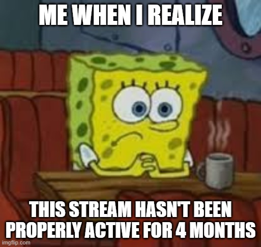 sad | ME WHEN I REALIZE; THIS STREAM HASN'T BEEN PROPERLY ACTIVE FOR 4 MONTHS | made w/ Imgflip meme maker