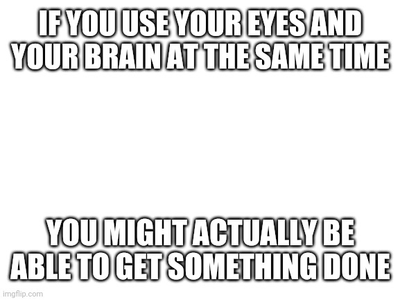 In the wise words of my brother, also it is mainly an insult | IF YOU USE YOUR EYES AND YOUR BRAIN AT THE SAME TIME; YOU MIGHT ACTUALLY BE ABLE TO GET SOMETHING DONE | image tagged in blank white template | made w/ Imgflip meme maker