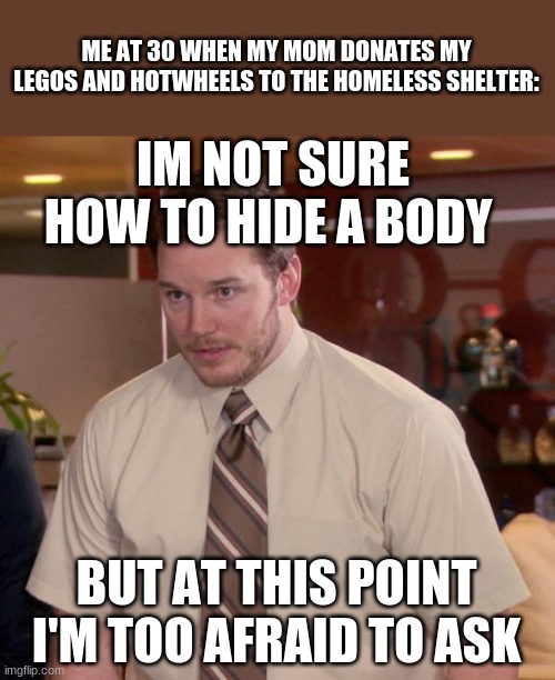 Afraid To Ask Andy | ME AT 30 WHEN MY MOM DONATES MY LEGOS AND HOTWHEELS TO THE HOMELESS SHELTER:; IM NOT SURE HOW TO HIDE A BODY; BUT AT THIS POINT I'M TOO AFRAID TO ASK | image tagged in memes,afraid to ask andy | made w/ Imgflip meme maker