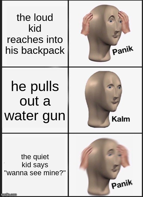 oh sh1t | the loud kid reaches into his backpack; he pulls out a water gun; the quiet kid says "wanna see mine?" | image tagged in memes,panik kalm panik | made w/ Imgflip meme maker