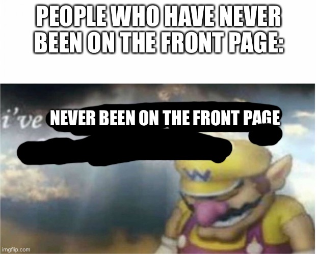 I won but at what cost | PEOPLE WHO HAVE NEVER BEEN ON THE FRONT PAGE: NEVER BEEN ON THE FRONT PAGE | image tagged in i won but at what cost | made w/ Imgflip meme maker