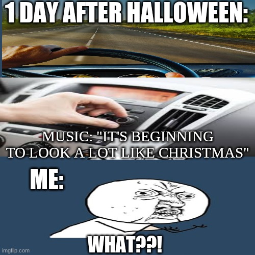 This actually happened, not kidding | 1 DAY AFTER HALLOWEEN:; MUSIC: "IT'S BEGINNING TO LOOK A LOT LIKE CHRISTMAS"; ME:; WHAT??! | image tagged in memes,y u no,funny meme,meme,funny memes,halloween | made w/ Imgflip meme maker