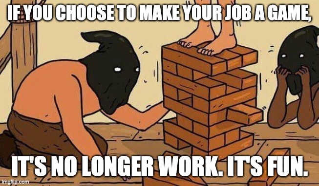 Make your work fun | IF YOU CHOOSE TO MAKE YOUR JOB A GAME, IT'S NO LONGER WORK. IT'S FUN. | image tagged in work,job,fun,game,hang man,yenga | made w/ Imgflip meme maker