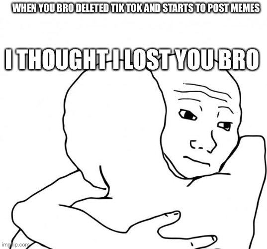 I Know That Feel Bro Meme | WHEN YOU BRO DELETED TIK TOK AND STARTS TO POST MEMES; I THOUGHT I LOST YOU BRO | image tagged in memes,i know that feel bro | made w/ Imgflip meme maker