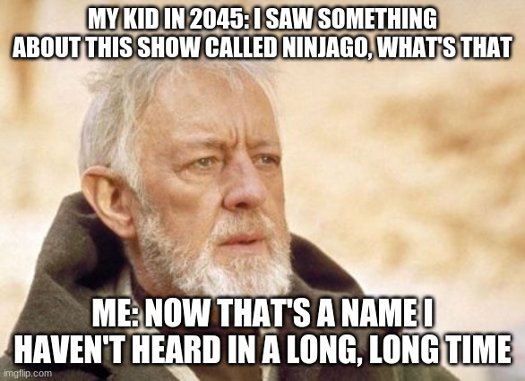 2045 be like | MY KID IN 2045: I SAW SOMETHING ABOUT THIS SHOW CALLED NINJAGO, WHAT'S THAT; ME: NOW THAT'S A NAME I HAVEN'T HEARD IN A LONG, LONG TIME | image tagged in memes,obi wan kenobi | made w/ Imgflip meme maker