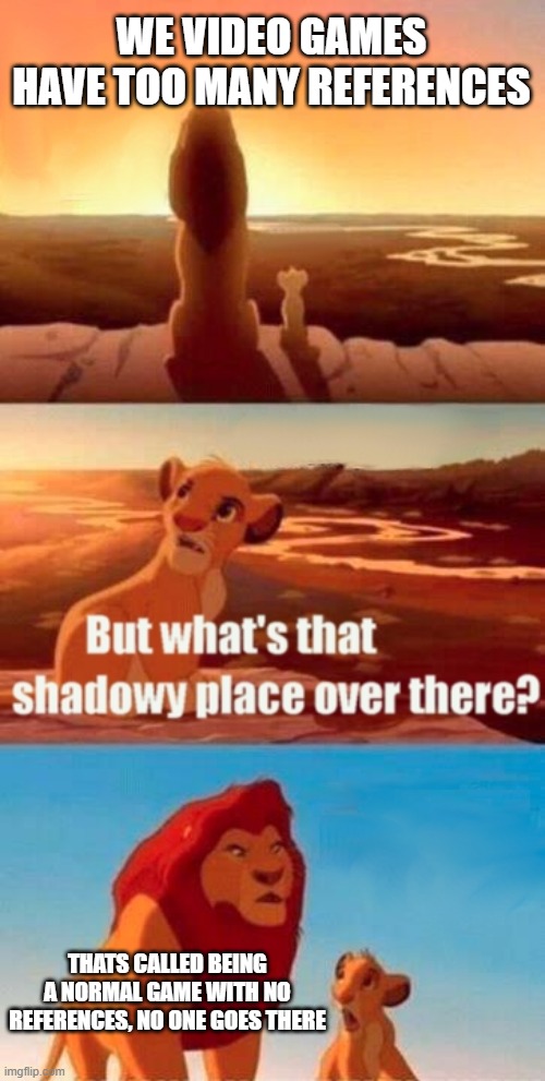 references | WE VIDEO GAMES HAVE TOO MANY REFERENCES; THATS CALLED BEING A NORMAL GAME WITH NO REFERENCES, NO ONE GOES THERE | image tagged in memes,simba shadowy place | made w/ Imgflip meme maker