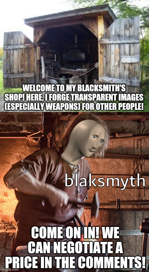 Ælfwine's forge. Only the highest quality stuff is made here! | WELCOME TO MY BLACKSMITH'S SHOP! HERE, I FORGE TRANSPARENT IMAGES (ESPECIALLY WEAPONS) FOR OTHER PEOPLE! COME ON IN! WE CAN NEGOTIATE A PRICE IN THE COMMENTS! | image tagged in meme man blacksmith | made w/ Imgflip meme maker