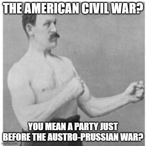 Overly Manly Man | THE AMERICAN CIVIL WAR? YOU MEAN A PARTY JUST BEFORE THE AUSTRO-PRUSSIAN WAR? | image tagged in memes,overly manly man,american civil war,history,wars,funny | made w/ Imgflip meme maker