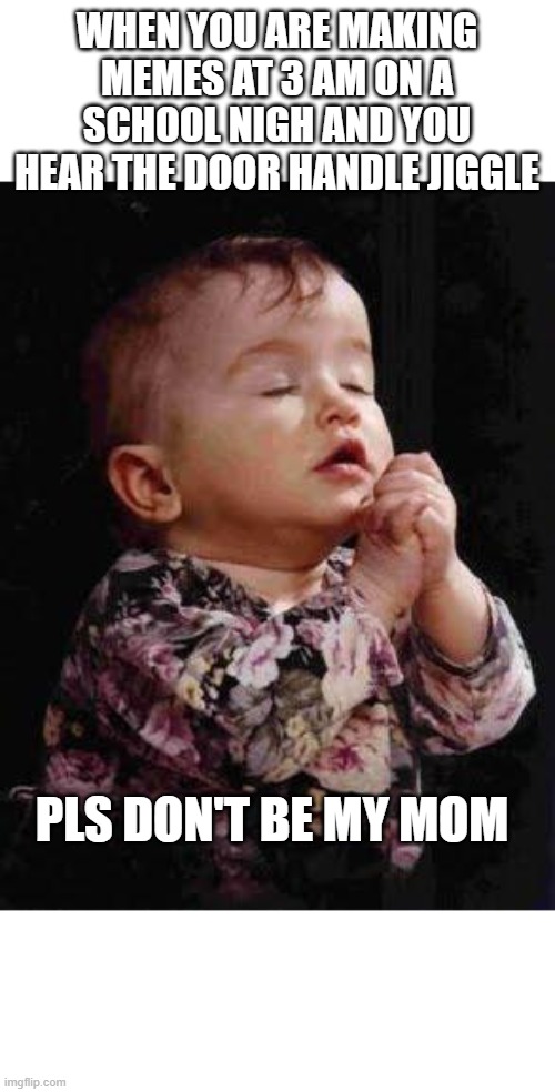 Baby Praying | WHEN YOU ARE MAKING MEMES AT 3 AM ON A SCHOOL NIGH AND YOU HEAR THE DOOR HANDLE JIGGLE; PLS DON'T BE MY MOM | image tagged in baby praying | made w/ Imgflip meme maker
