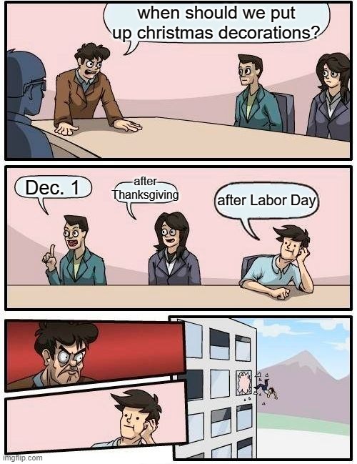 Boardroom Meeting Suggestion | when should we put up christmas decorations? after Thanksgiving; Dec. 1; after Labor Day | image tagged in memes,boardroom meeting suggestion | made w/ Imgflip meme maker
