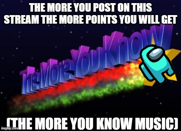 I know this is off topic but now you know | THE MORE YOU POST ON THIS STREAM THE MORE POINTS YOU WILL GET; (THE MORE YOU KNOW MUSIC) | image tagged in the more you know | made w/ Imgflip meme maker