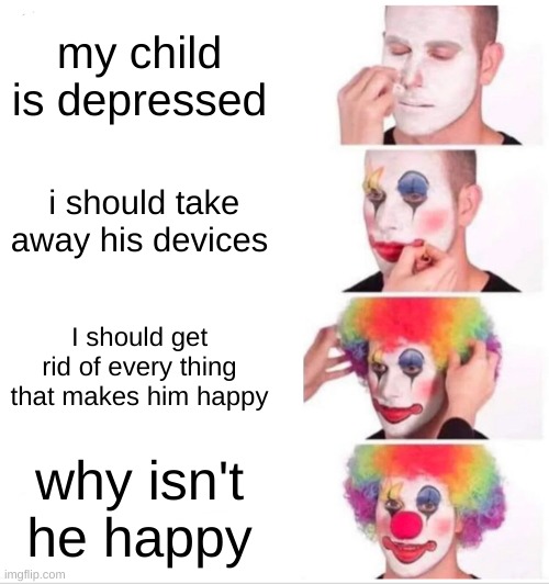 meme | my child is depressed; i should take away his devices; I should get rid of every thing that makes him happy; why isn't he happy | image tagged in memes,clown applying makeup | made w/ Imgflip meme maker
