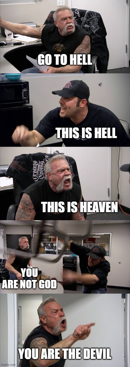 American Chopper Argument Meme | GO TO HELL; THIS IS HELL; THIS IS HEAVEN; YOU ARE NOT GOD; YOU ARE THE DEVIL | image tagged in memes,american chopper argument,funny,funny memes | made w/ Imgflip meme maker