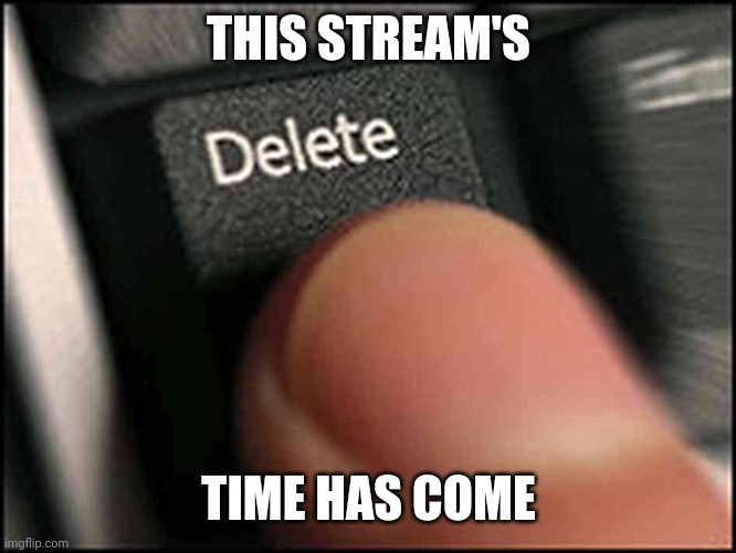 The Time has come | THIS STREAM'S; TIME HAS COME | image tagged in delete button | made w/ Imgflip meme maker