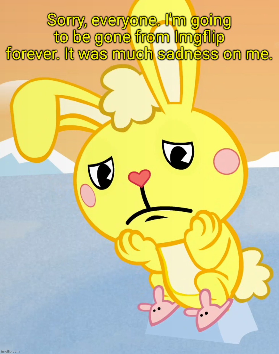 Goodbye, everyone. | Sorry, everyone. I'm going to be gone from Imgflip forever. It was much sadness on me. | image tagged in sad cuddles htf | made w/ Imgflip meme maker