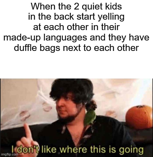uh oh | When the 2 quiet kids in the back start yelling at each other in their made-up languages and they have duffle bags next to each other | image tagged in jontron i don't like where this is going | made w/ Imgflip meme maker