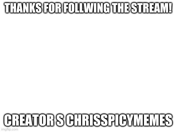 Thanks for following this stream! | THANKS FOR FOLLWING THE STREAM! CREATOR S CHRISSPICYMEMES | image tagged in blank white template | made w/ Imgflip meme maker