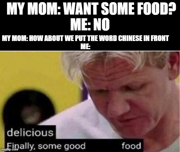 i been dared | MY MOM: WANT SOME FOOD?
ME: NO; MY MOM: HOW ABOUT WE PUT THE WORD CHINESE IN FRONT
ME: | image tagged in gordon ramsay some good food | made w/ Imgflip meme maker