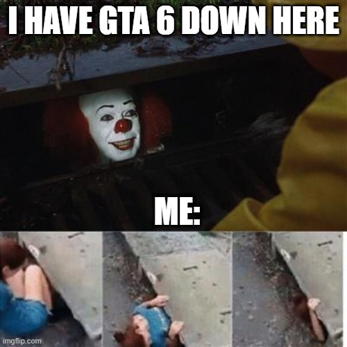 pennywise in sewer | I HAVE GTA 6 DOWN HERE; ME: | image tagged in pennywise in sewer,memes | made w/ Imgflip meme maker
