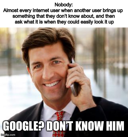 Admit it, we’re all guilty of this | Nobody:
Almost every internet user when another user brings up 
something that they don’t know about, and then
 ask what it is when they could easily look it up; GOOGLE? DON’T KNOW HIM | image tagged in memes,arrogant rich man,funny | made w/ Imgflip meme maker