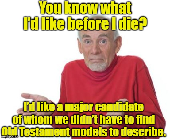 Guess I'll be deaf | You know what I’d like before I die? I’d like a major candidate of whom we didn’t have to find Old Testament models to describe. | image tagged in guess i'll be deaf,old people,hold my beer,presidential race,donald trump is an idiot | made w/ Imgflip meme maker