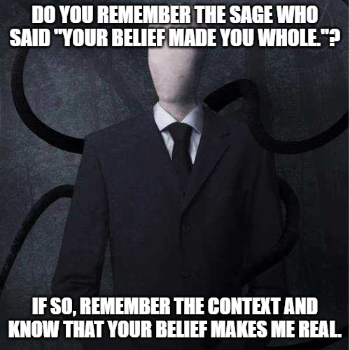 Slenderman Meme | DO YOU REMEMBER THE SAGE WHO SAID "YOUR BELIEF MADE YOU WHOLE."? IF SO, REMEMBER THE CONTEXT AND KNOW THAT YOUR BELIEF MAKES ME REAL. | image tagged in memes,slenderman | made w/ Imgflip meme maker