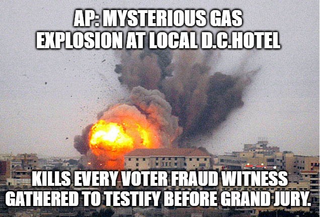 Building explosion | AP: MYSTERIOUS GAS EXPLOSION AT LOCAL D.C.HOTEL; KILLS EVERY VOTER FRAUD WITNESS GATHERED TO TESTIFY BEFORE GRAND JURY. | image tagged in building explosion | made w/ Imgflip meme maker