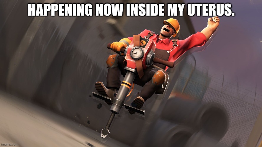 Team Fortress Engineer Jackhammer | HAPPENING NOW INSIDE MY UTERUS. | image tagged in team fortress engineer jackhammer | made w/ Imgflip meme maker