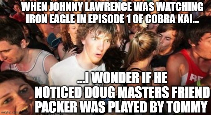Cobra Clarity | WHEN JOHNNY LAWRENCE WAS WATCHING IRON EAGLE IN EPISODE 1 OF COBRA KAI... ...I WONDER IF HE NOTICED DOUG MASTERS FRIEND PACKER WAS PLAYED BY TOMMY | image tagged in sudden clarity clarence,cobra kai,karate kid,netflix,mr miyagi | made w/ Imgflip meme maker