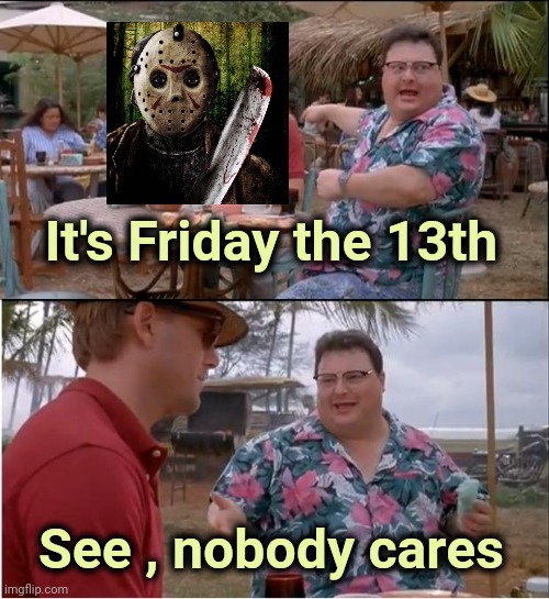 They don't even show those stupid Movies anymore | It's Friday the 13th; See , nobody cares | image tagged in memes,see nobody cares,friday the 13th,black friday,jason voorhees | made w/ Imgflip meme maker