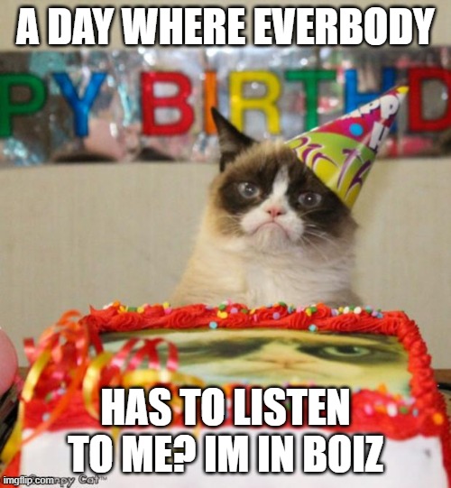 Grumpy Cat Birthday | A DAY WHERE EVERBODY; HAS TO LISTEN TO ME? IM IN BOIZ | image tagged in memes,grumpy cat birthday,grumpy cat | made w/ Imgflip meme maker