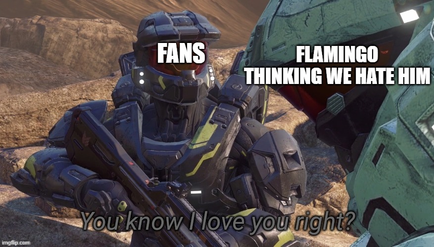 You know that I love you right | FANS; FLAMINGO THINKING WE HATE HIM | image tagged in you know that i love you right | made w/ Imgflip meme maker