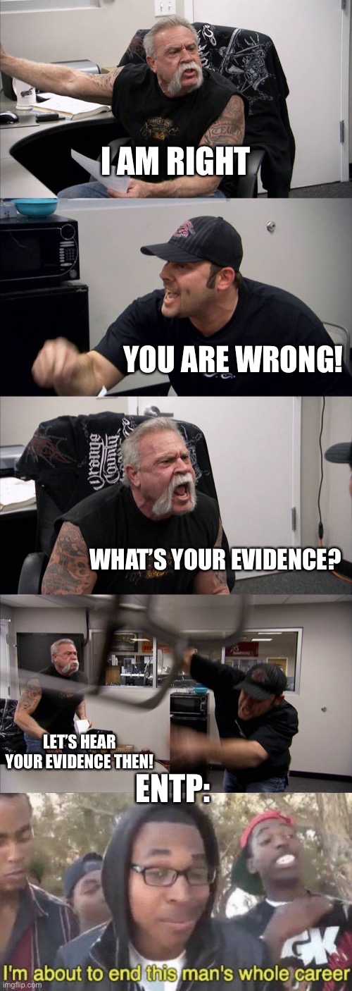 Don’t mess with ENTPs lol | I AM RIGHT; YOU ARE WRONG! WHAT’S YOUR EVIDENCE? LET’S HEAR YOUR EVIDENCE THEN! ENTP: | image tagged in memes,american chopper argument | made w/ Imgflip meme maker