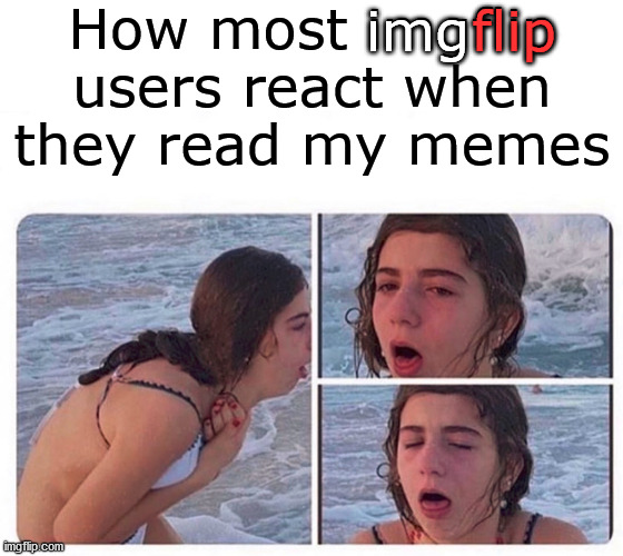 Well maybe a little throw up is involved to. | How most imgflip users react when they read my memes; flip; img | image tagged in imgflip users,reactions | made w/ Imgflip meme maker