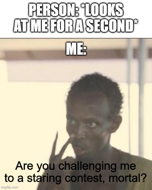 ARE YOU CHALLENGING ME?! | PERSON: *LOOKS AT ME FOR A SECOND*; ME:; Are you challenging me to a staring contest, mortal? | image tagged in memes,look at me | made w/ Imgflip meme maker