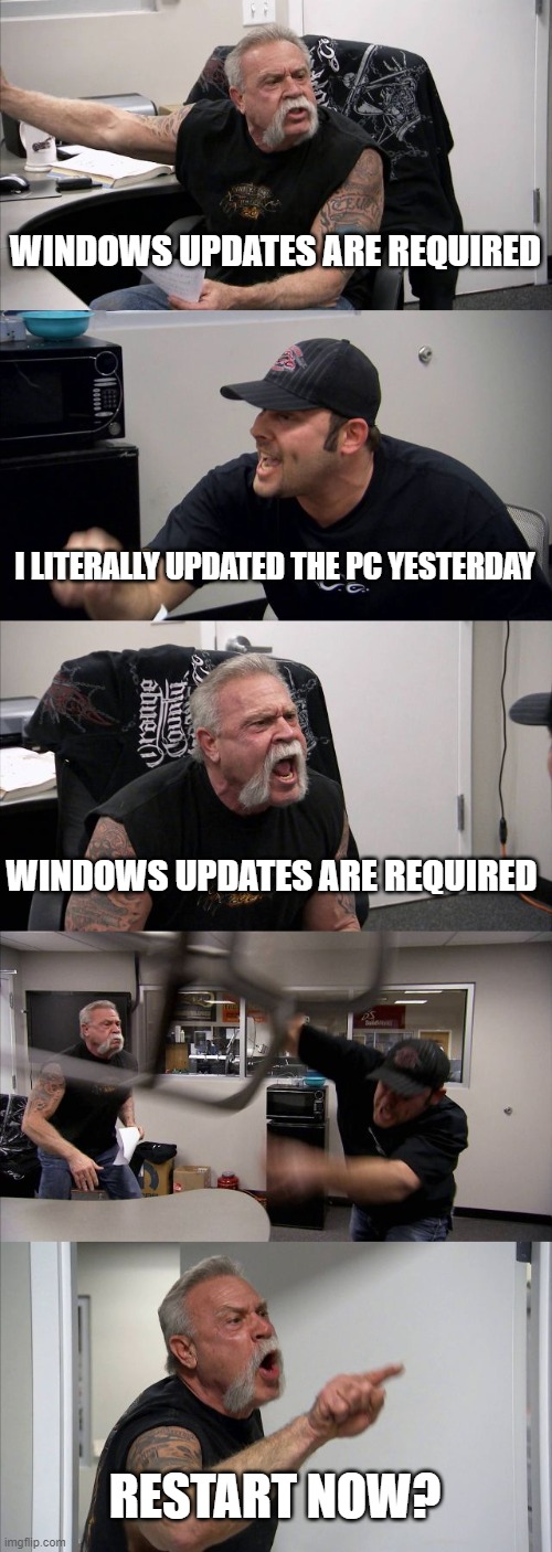 Windows in a nutshell | WINDOWS UPDATES ARE REQUIRED; I LITERALLY UPDATED THE PC YESTERDAY; WINDOWS UPDATES ARE REQUIRED; RESTART NOW? | image tagged in memes,american chopper argument,windows,updates | made w/ Imgflip meme maker