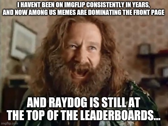 My old account was pinheadpokemanz, and I haven't been on this site in a while. But it's good to be back ya'll! | I HAVENT BEEN ON IMGFLIP CONSISTENTLY IN YEARS, AND NOW AMONG US MEMES ARE DOMINATING THE FRONT PAGE; AND RAYDOG IS STILL AT THE TOP OF THE LEADERBOARDS... | image tagged in memes,what year is it | made w/ Imgflip meme maker