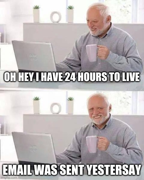 Hide the Pain Harold | OH HEY I HAVE 24 HOURS TO LIVE; EMAIL WAS SENT YESTERSAY | image tagged in memes,hide the pain harold | made w/ Imgflip meme maker