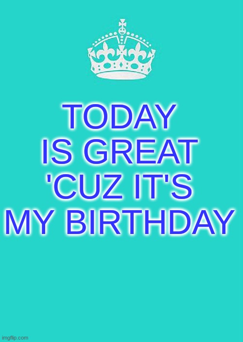 I ain't lyin' | TODAY IS GREAT 'CUZ IT'S MY BIRTHDAY | image tagged in memes,keep calm and carry on aqua | made w/ Imgflip meme maker